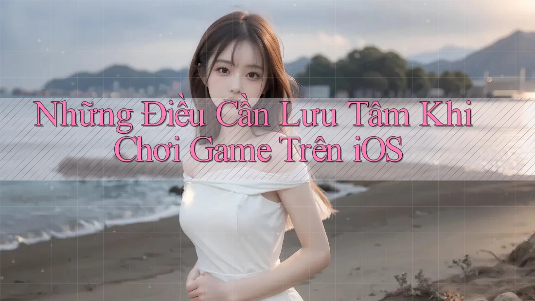 Những Điều Cần Lưu Tâm Khi Chơi Game Trên iOS