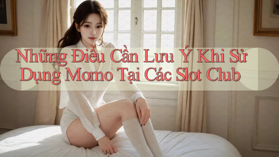 Những Điều Cần Lưu Ý Khi Sử Dụng Momo Tại Các Slot Club