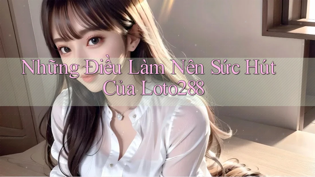 Những Điều Làm Nên Sức Hút Của Loto288