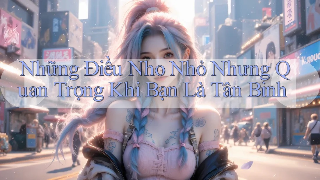 Những Điều Nho Nhỏ Nhưng Quan Trọng Khi Bạn Là Tân Binh