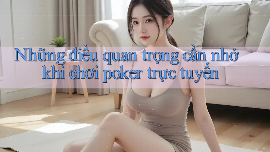 Những điều quan trọng cần nhớ khi chơi poker trực tuyến