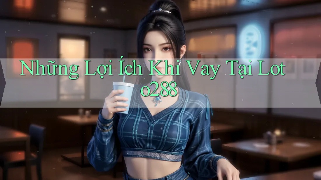 Những Lợi Ích Khi Vay Tại Loto288 Những Lợi Ích Khi Vay Tại Loto288