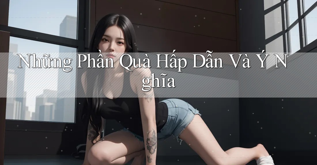 Những Phần Quà Hấp Dẫn Và Ý Nghĩa Những Phần Quà Hấp Dẫn Và Ý Nghĩa