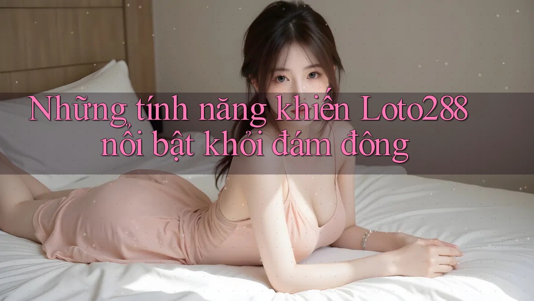 Những tính năng khiến Loto288 nổi bật khỏi đám đông