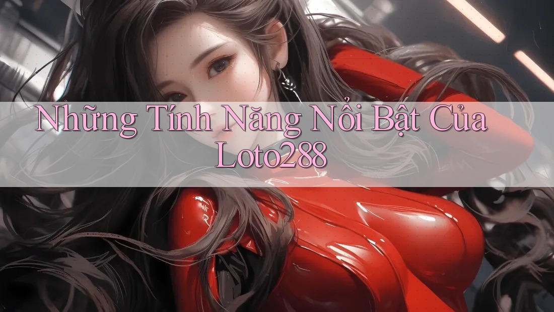 Những Tính Năng Nổi Bật Của Loto288