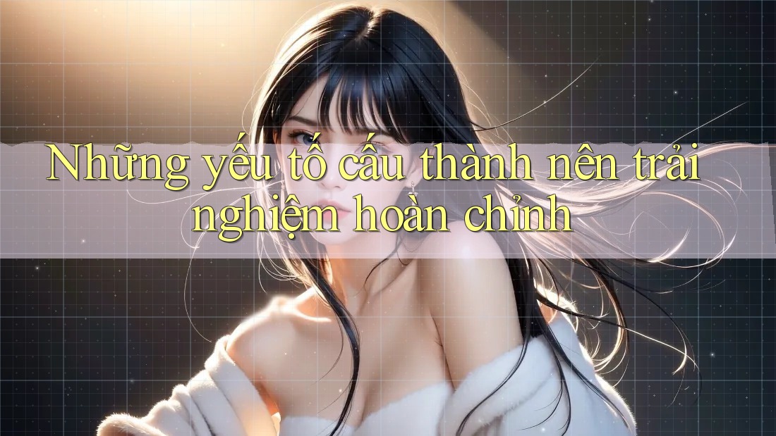 Những yếu tố cấu thành nên trải nghiệm hoàn chỉnh