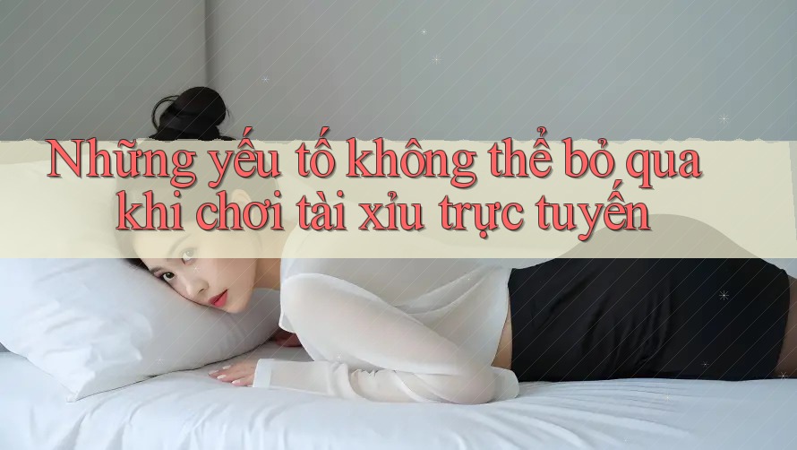 Những yếu tố không thể bỏ qua khi chơi tài xỉu trực tuyến