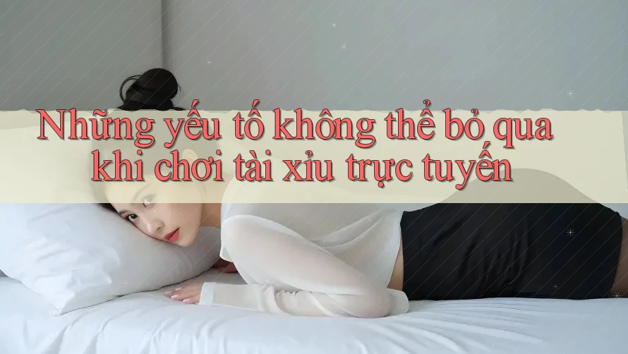 Những yếu tố không thể bỏ qua khi chơi tài xỉu trực tuyến