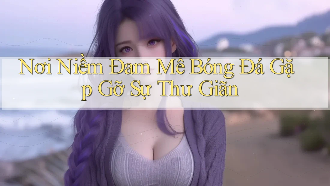 Nơi Niềm Đam Mê Bóng Đá Gặp Gỡ Sự Thư Giãn