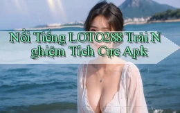 nổi tiếng loto288 trải nghiệm tích cực apk