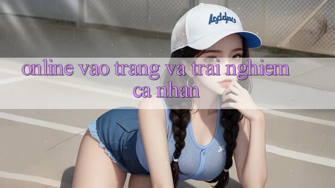 “Online Vào Trang” và Trải Nghiệm Cá Nhân