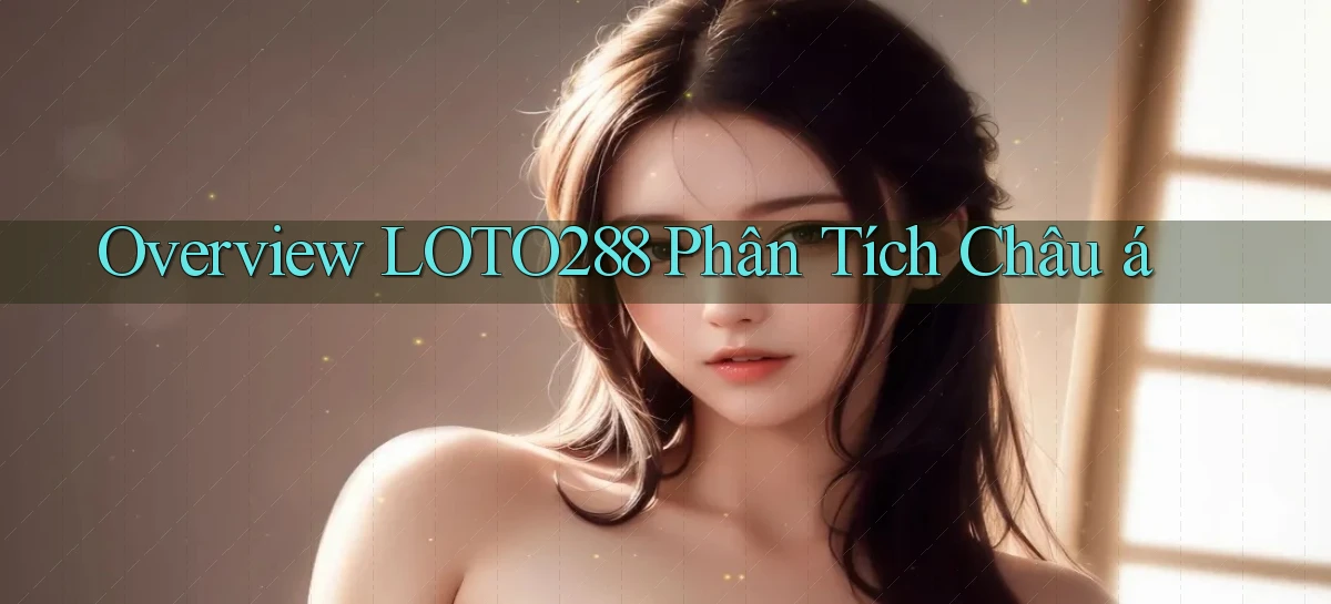 overview loto288 phân tích châu á