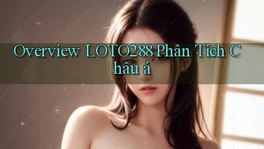 overview loto288 phân tích châu á