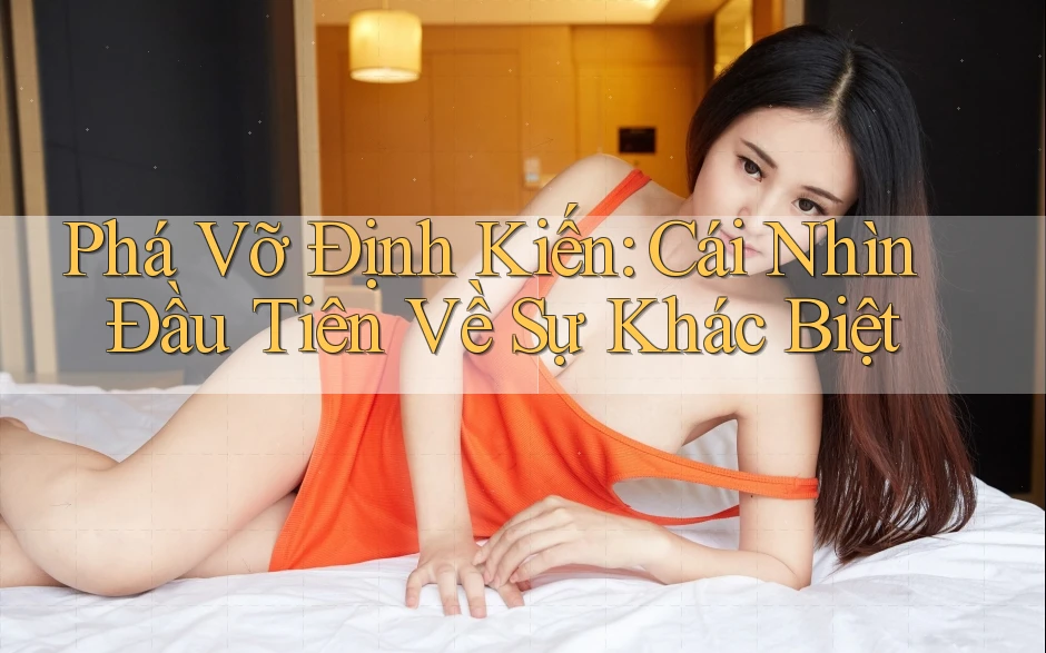 Phá Vỡ Định Kiến: Cái Nhìn Đầu Tiên Về Sự Khác Biệt Phá Vỡ Định Kiến: Cái Nhìn Đầu Tiên Về Sự Khác Biệt