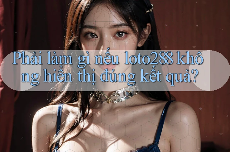 Phải làm gì nếu loto288 không hiển thị đúng kết quả?