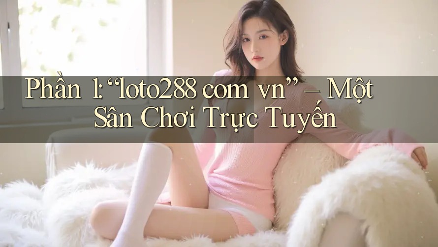 Phần 1: “loto288 com vn” – Một Sân Chơi Trực Tuyến