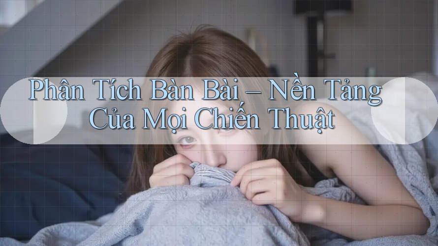 Phân Tích Bàn Bài – Nền Tảng Của Mọi Chiến Thuật