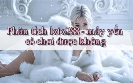 Phân tích loto288   máy yếu có chơi được không