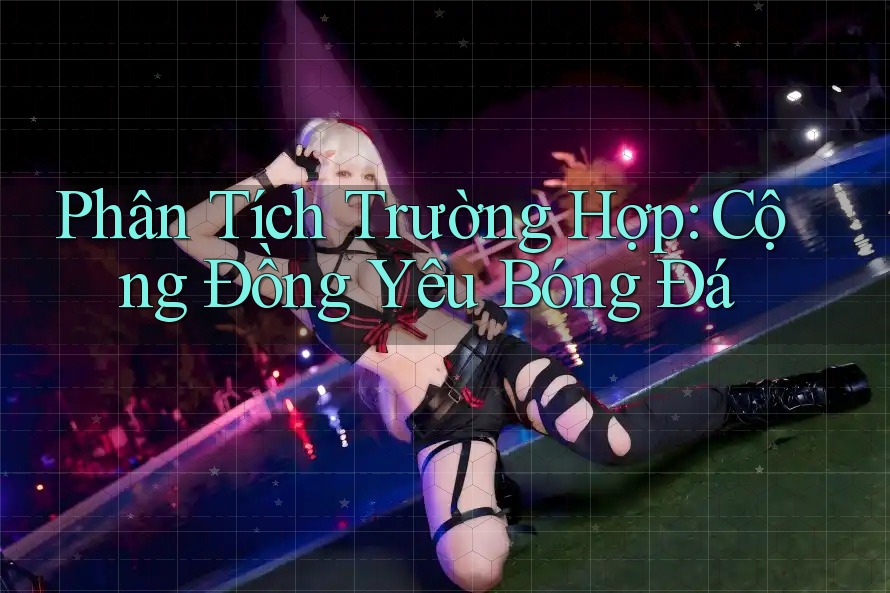 Phân Tích Trường Hợp: Cộng Đồng Yêu Bóng Đá