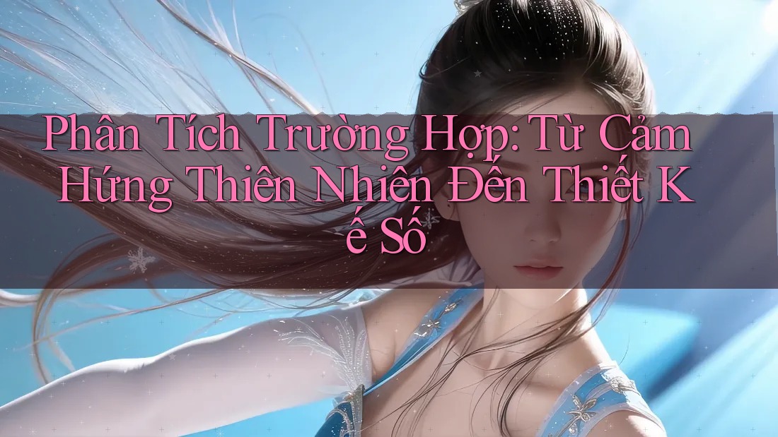 Phân Tích Trường Hợp: Từ Cảm Hứng Thiên Nhiên Đến Thiết Kế Số