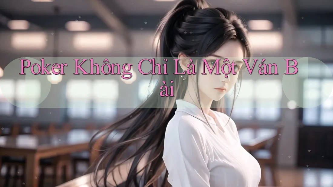 Poker Không Chỉ Là Một Ván Bài