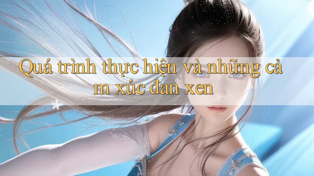 Quá trình thực hiện và những cảm xúc đan xen