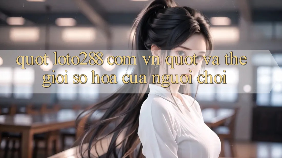 " Loto288 com vn" và Thế Giới Số Hóa Của Người Chơi