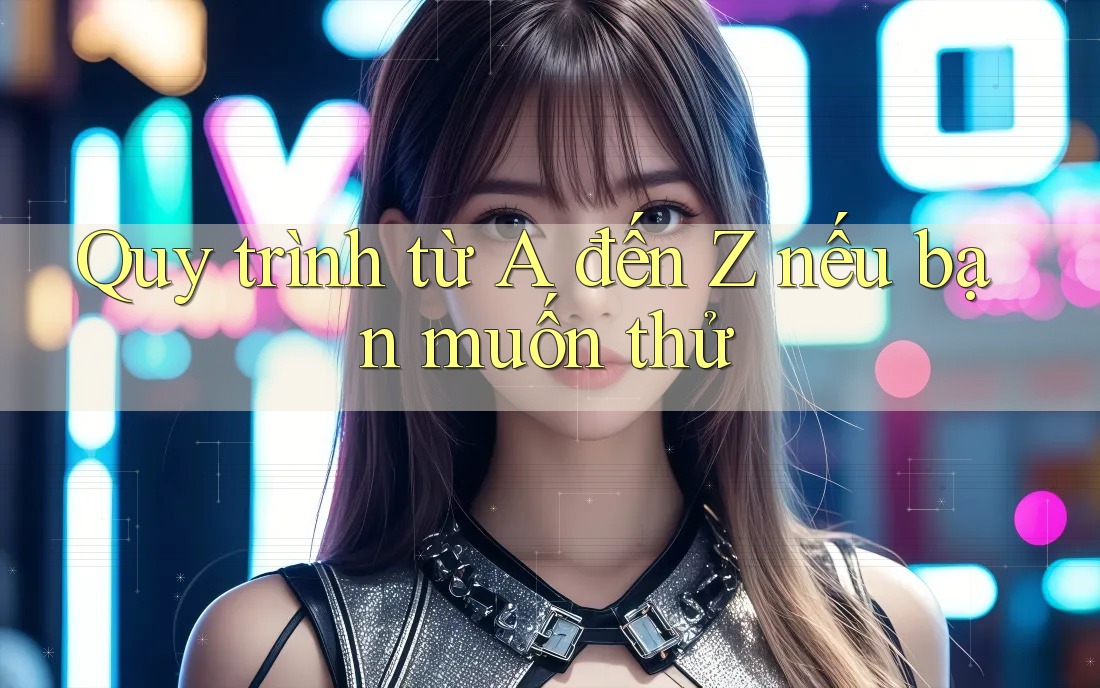 Quy trình từ A đến Z nếu bạn muốn thử