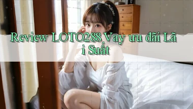 review loto288 vay ưu đãi lãi suất