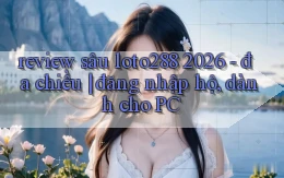 review sâu loto288 2026   đa chiều đăng nhập hộ, dành cho PC