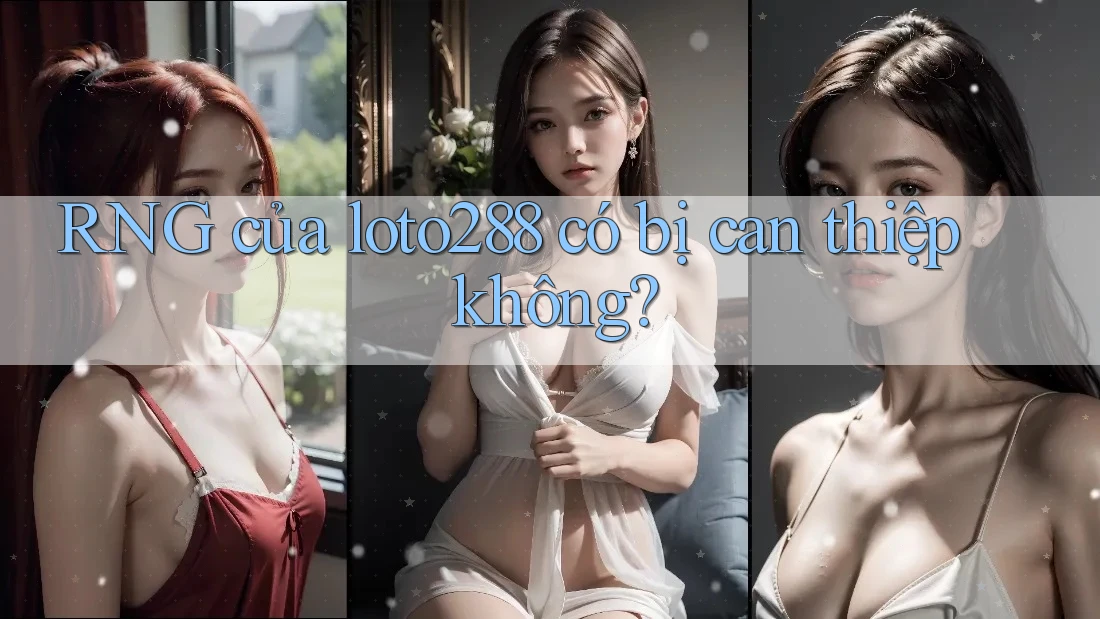 RNG của loto288 có bị can thiệp không?