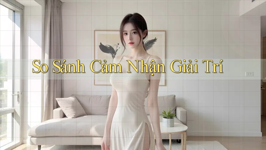 So Sánh Cảm Nhận Giải Trí So Sánh Cảm Nhận Giải Trí