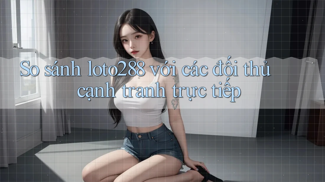 So sánh loto288 với các đối thủ cạnh tranh trực tiếp So sánh loto288 với các đối thủ cạnh tranh trực tiếp