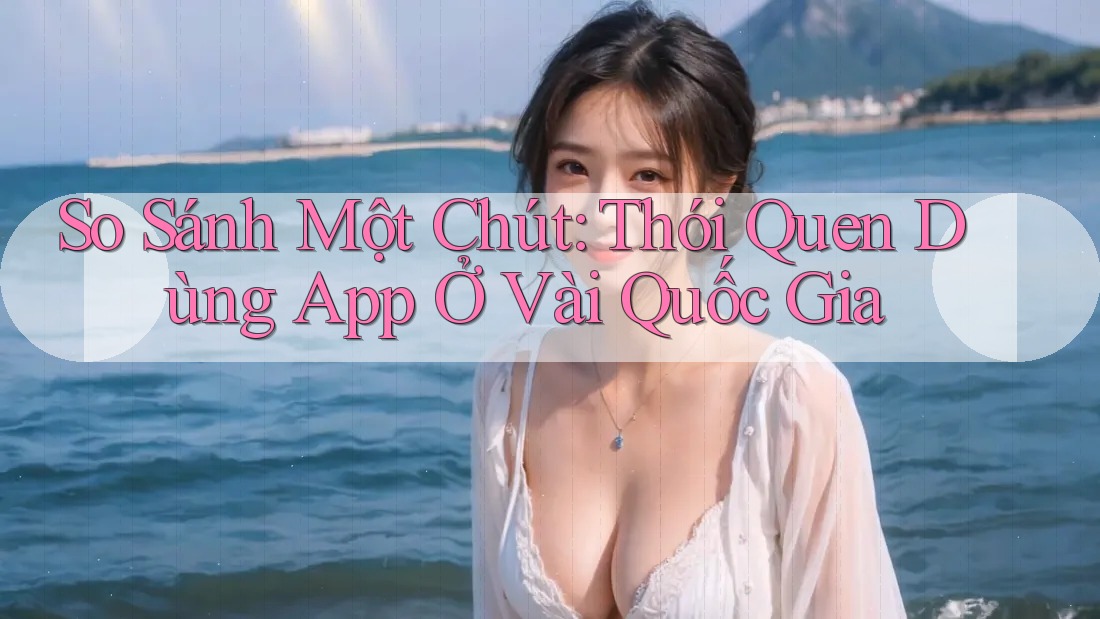 So Sánh Một Chút: Thói Quen Dùng App Ở Vài Quốc Gia