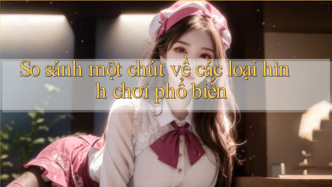 So sánh một chút về các loại hình chơi phổ biến