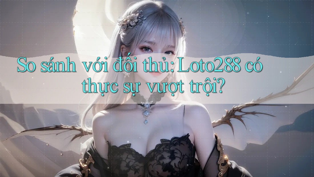 So sánh với đối thủ: Loto288 có thực sự vượt trội? So sánh với đối thủ: Loto288 có thực sự vượt trội?