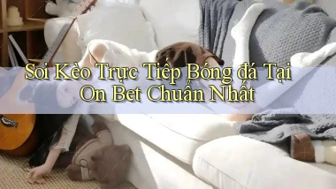 soi kèo trực tiếp bóng đá tại on bet chuẩn nhất