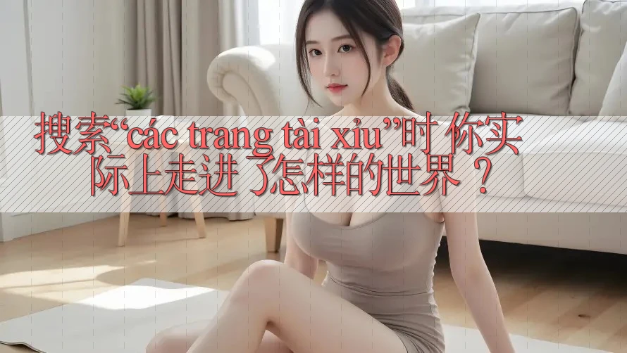 搜索“các trang tài xỉu”时，你实际上走进了怎样的世界？