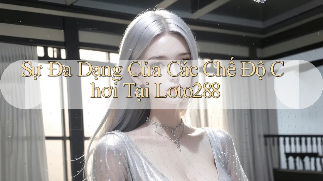 Sự Đa Dạng Của Các Chế Độ Chơi Tại Loto288