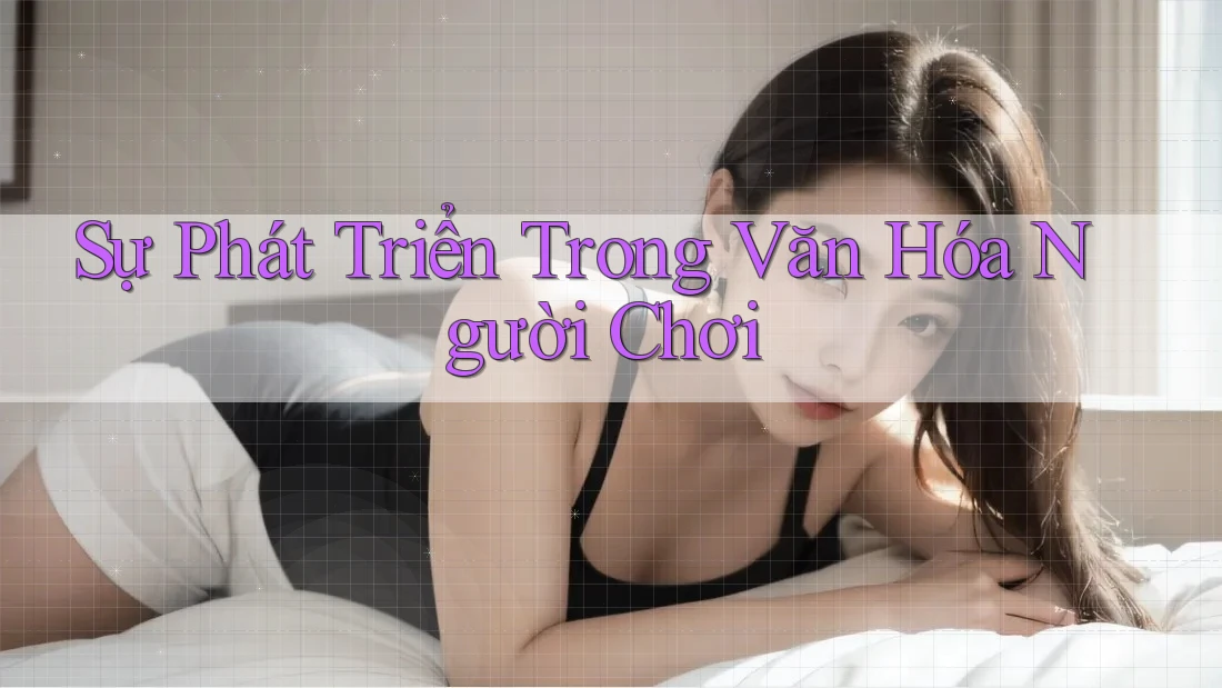 Sự Phát Triển Trong Văn Hóa Người Chơi