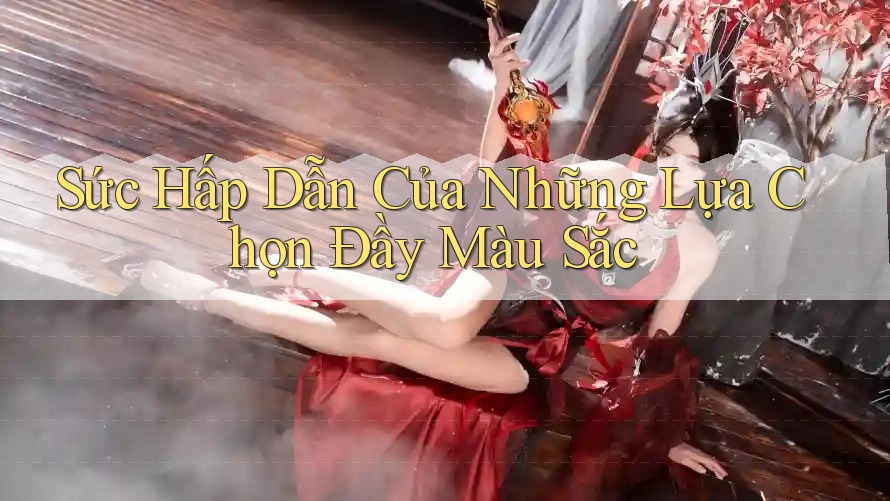 Sức Hấp Dẫn Của Những Lựa Chọn Đầy Màu Sắc