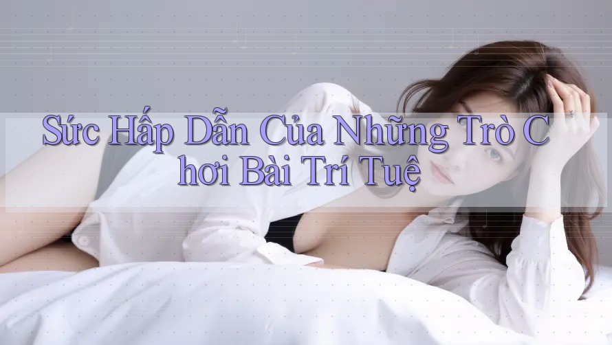Sức Hấp Dẫn Của Những Trò Chơi Bài Trí Tuệ