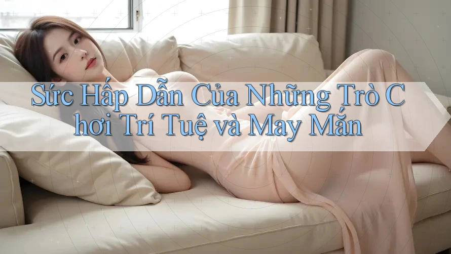 Sức Hấp Dẫn Của Những Trò Chơi Trí Tuệ và May Mắn Sức Hấp Dẫn Của Những Trò Chơi Trí Tuệ và May Mắn