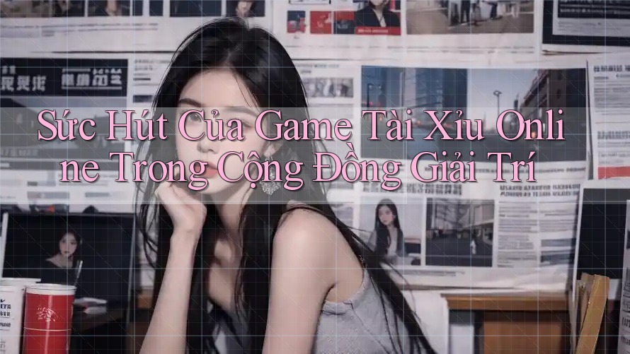 Sức Hút Của Game Tài Xỉu Online Trong Cộng Đồng Giải Trí