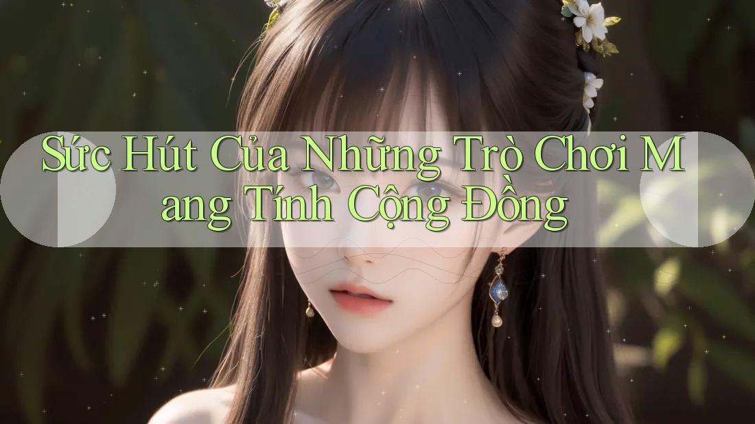 Sức Hút Của Những Trò Chơi Mang Tính Cộng Đồng