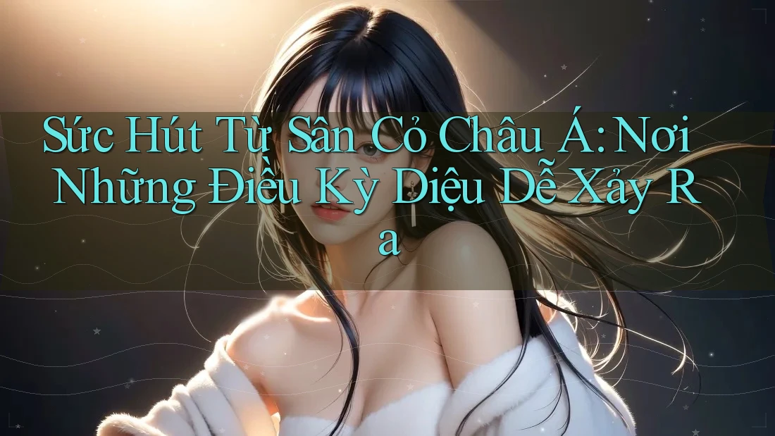 Sức Hút Từ Sân Cỏ Châu Á: Nơi Những Điều Kỳ Diệu Dễ Xảy Ra