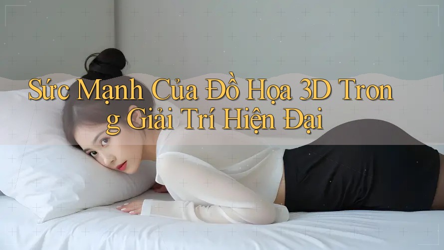 Sức Mạnh Của Đồ Họa 3D Trong Giải Trí Hiện Đại