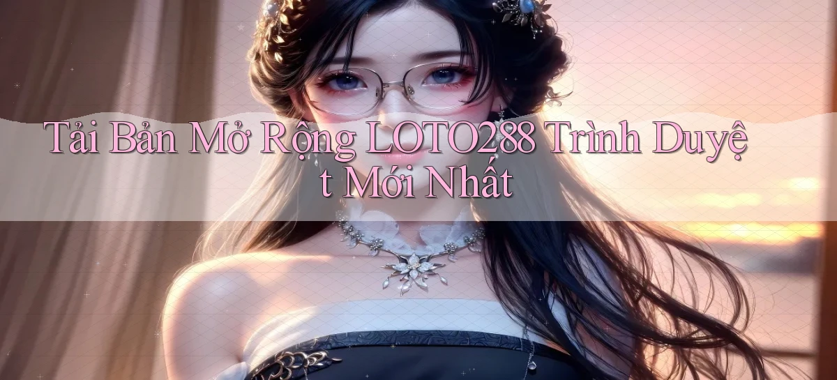 tải bản mở rộng loto288 trình duyệt mới nhất