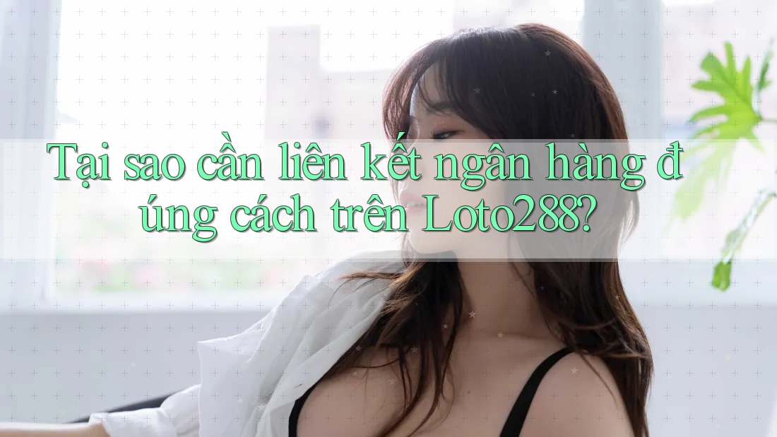 Tại sao cần liên kết ngân hàng đúng cách trên Loto288?