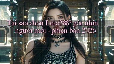 Tại sao chọn Loto288 góc nhìn người mới   phiên bản 2026